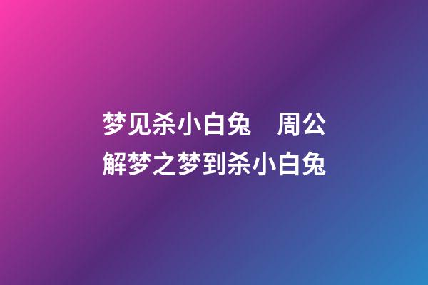 梦见杀小白兔　周公解梦之梦到杀小白兔